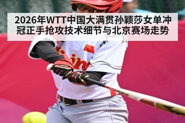 2026年WTT中国大满贯孙颖莎女单冲冠正手抢攻技术细节与北京赛场走势