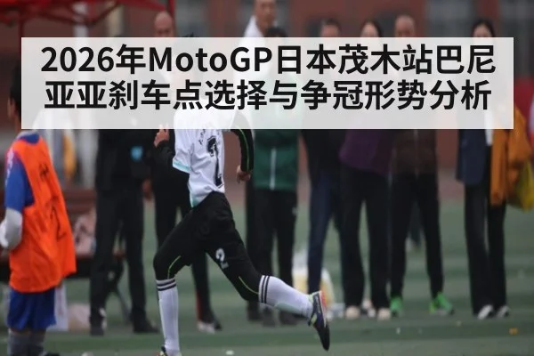 2026年MotoGP日本茂木站巴尼亚亚刹车点选择与争冠形势分析