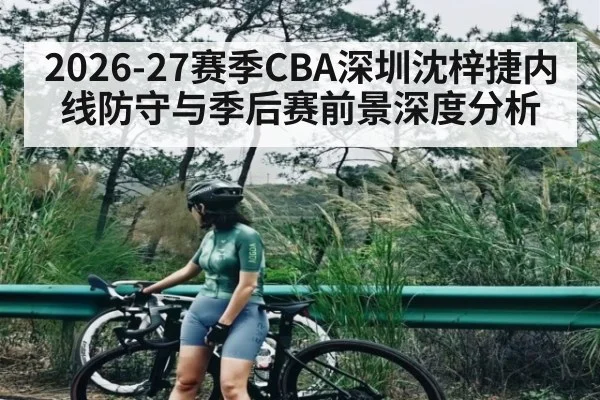 2026-27赛季CBA深圳沈梓捷内线防守与季后赛前景深度分析