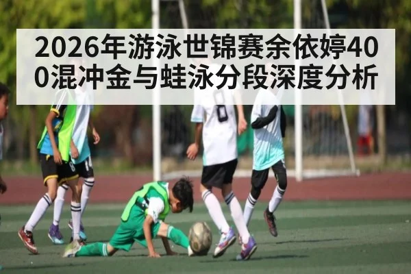 2026年游泳世锦赛余依婷400混冲金与蛙泳分段深度分析