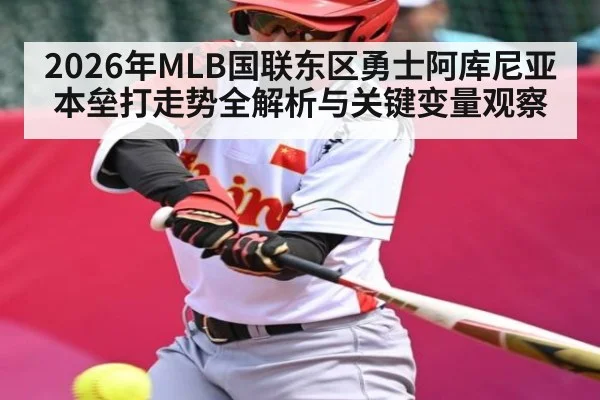 2026年MLB国联东区勇士阿库尼亚本垒打走势全解析与关键变量观察